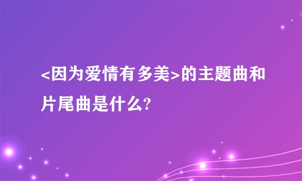 <因为爱情有多美>的主题曲和片尾曲是什么?