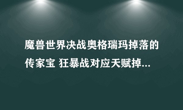 魔兽世界决战奥格瑞玛掉落的传家宝 狂暴战对应天赋掉落什么呀 还有武器战