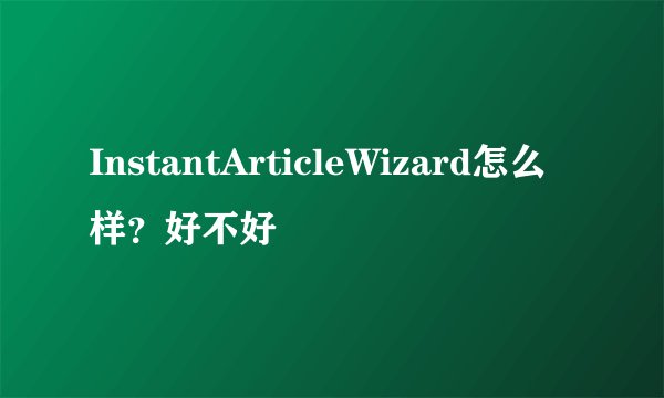 InstantArticleWizard怎么样？好不好