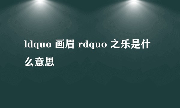 ldquo 画眉 rdquo 之乐是什么意思