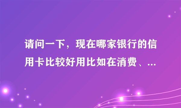 请问一下，现在哪家银行的信用卡比较好用比如在消费、还款比较方便的。