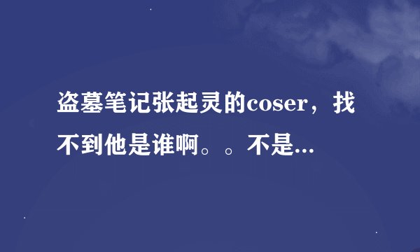 盗墓笔记张起灵的coser，找不到他是谁啊。。不是宇智波不二，不是黄山。。