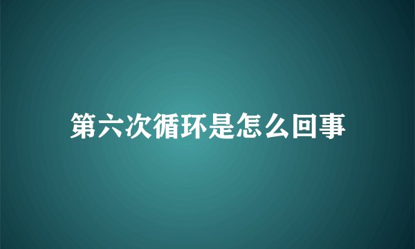 第六次循环是怎么回事
