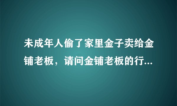 未成年人偷了家里金子卖给金铺老板，请问金铺老板的行为违法吗？