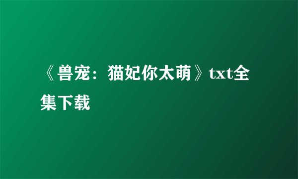 《兽宠：猫妃你太萌》txt全集下载