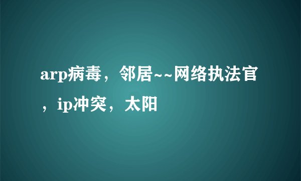 arp病毒，邻居~~网络执法官，ip冲突，太阳