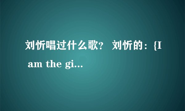 刘忻唱过什么歌？ 刘忻的：{I am the girl from 东北} 歌词发过来。 李斯唱过什么歌？