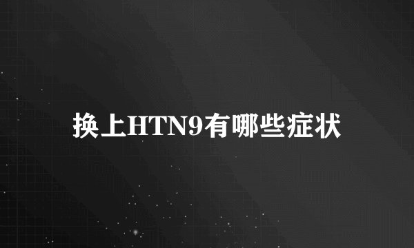 换上HTN9有哪些症状