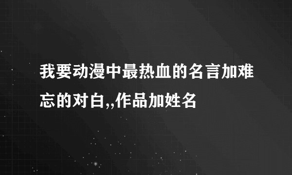 我要动漫中最热血的名言加难忘的对白,,作品加姓名