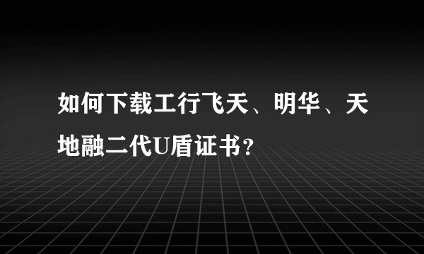 如何下载工行飞天、明华、天地融二代U盾证书？