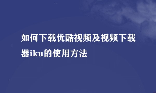 如何下载优酷视频及视频下载器iku的使用方法