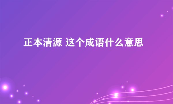 正本清源 这个成语什么意思