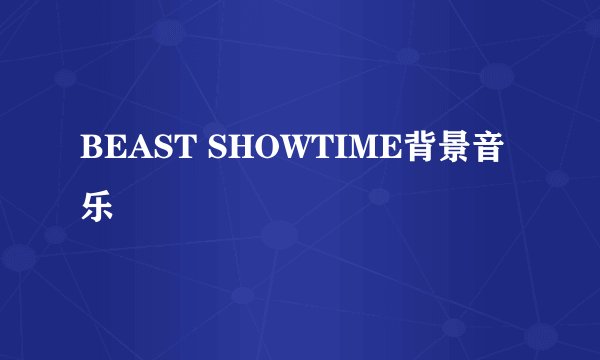 BEAST SHOWTIME背景音乐