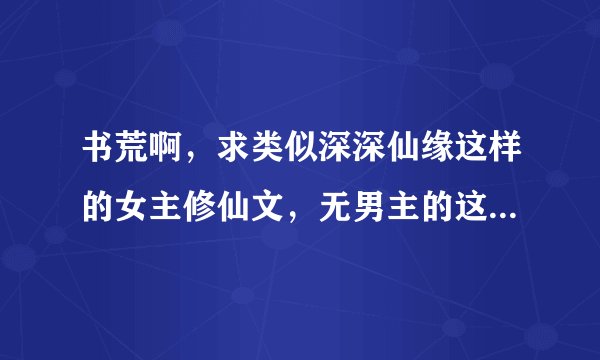 书荒啊，求类似深深仙缘这样的女主修仙文，无男主的这种，结局是飞升就更好了，求文，求文，谢谢亲啦！
