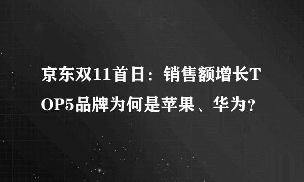 京东双11首日：销售额增长TOP5品牌为何是苹果、华为？
