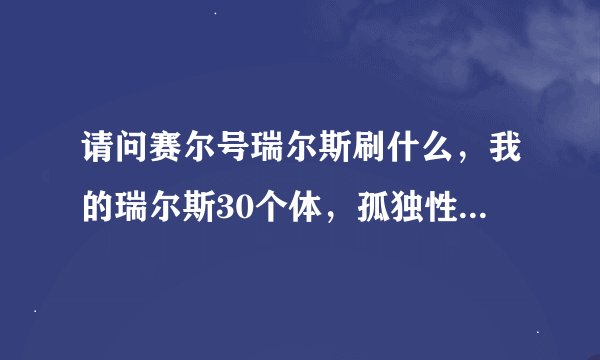 请问赛尔号瑞尔斯刷什么，我的瑞尔斯30个体，孤独性格，是刷攻体，还是攻速？体力种族值高于速度。