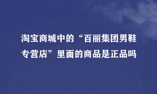 淘宝商城中的“百丽集团男鞋专营店”里面的商品是正品吗