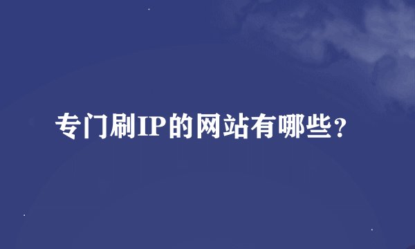专门刷IP的网站有哪些？