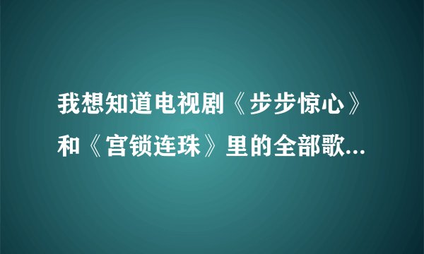 我想知道电视剧《步步惊心》和《宫锁连珠》里的全部歌曲有哪些？知道的和我说一下、谢谢！