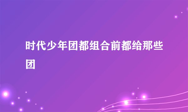 时代少年团都组合前都给那些团