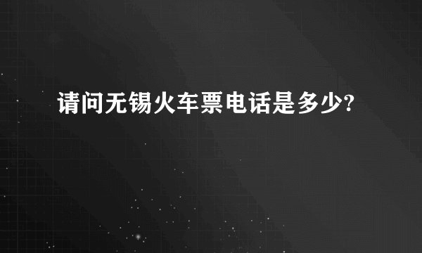 请问无锡火车票电话是多少?