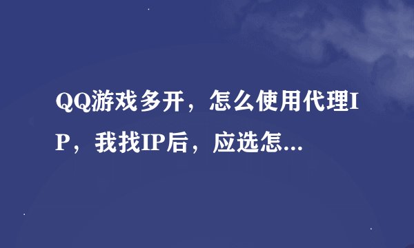 QQ游戏多开，怎么使用代理IP，我找IP后，应选怎样的IP，.............................