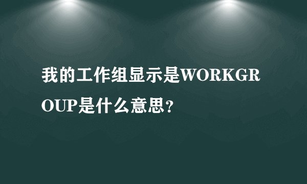 我的工作组显示是WORKGROUP是什么意思？