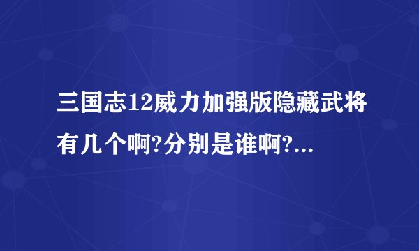 三国志12威力加强版隐藏武将有几个啊?分别是谁啊?比如我在群雄割据出来的隐藏武将.玩其它剧本武将会出吗