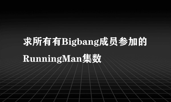 求所有有Bigbang成员参加的RunningMan集数