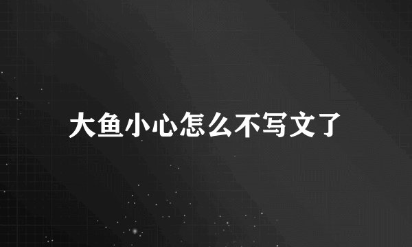 大鱼小心怎么不写文了