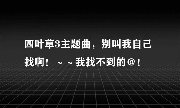 四叶草3主题曲，别叫我自己找啊！～～我找不到的＠！