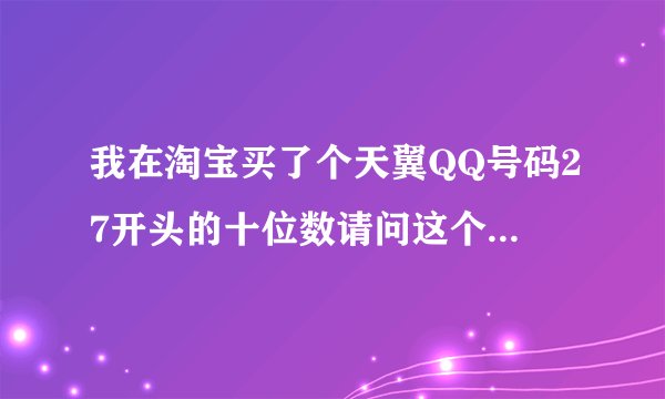 我在淘宝买了个天翼QQ号码27开头的十位数请问这个QQ安全吗听说申请这个QQ的天翼手机号码注销了这号也就没了