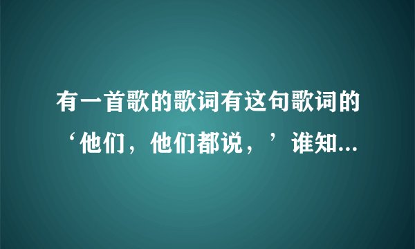 有一首歌的歌词有这句歌词的‘他们，他们都说，’谁知道，帮帮忙！！！