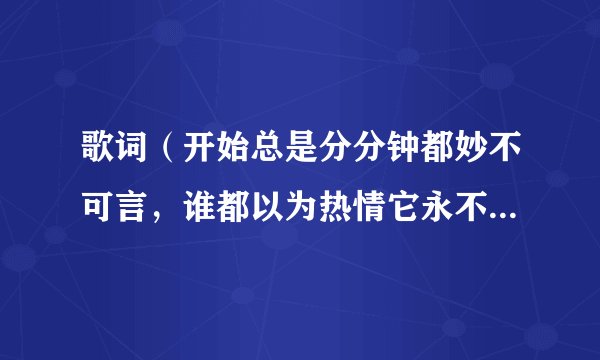 歌词（开始总是分分钟都妙不可言，谁都以为热情它永不会灭）是什么歌？谁知道啊