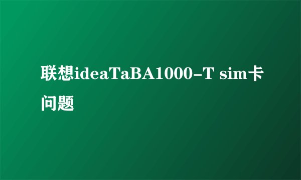 联想ideaTaBA1000-T sim卡问题