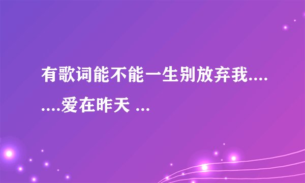 有歌词能不能一生别放弃我........爱在昨天 不停的想念......为什么要分手叫什么歌男女一起唱的开头是女唱