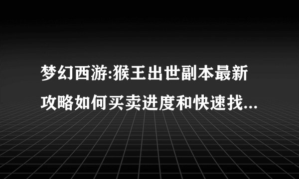 梦幻西游:猴王出世副本最新攻略如何买卖进度和快速找宝箱技巧