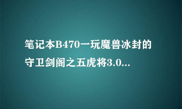 笔记本B470一玩魔兽冰封的守卫剑阁之五虎将3.04神器版就卡，就大神们告知原因啊！！！