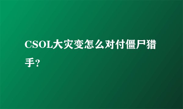 CSOL大灾变怎么对付僵尸猎手？