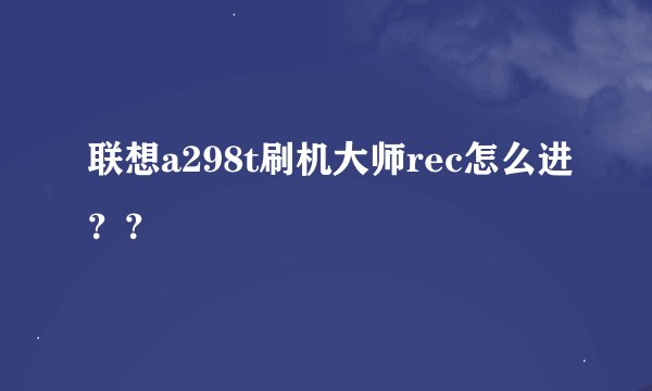 联想a298t刷机大师rec怎么进？？