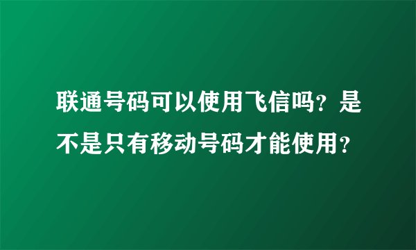 联通号码可以使用飞信吗？是不是只有移动号码才能使用？