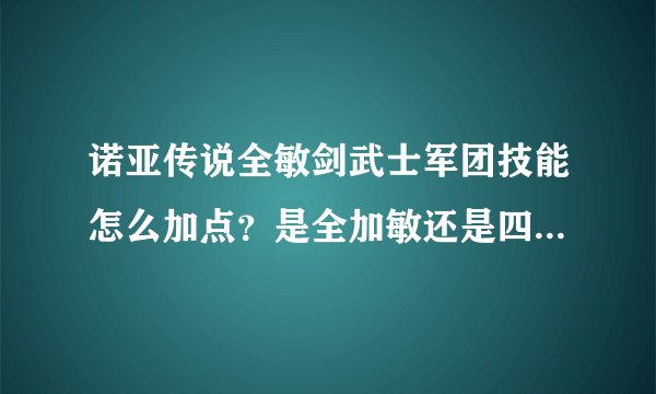 诺亚传说全敏剑武士军团技能怎么加点？是全加敏还是四个都加？请祥解，我人物属性和装备全是加的敏捷属...