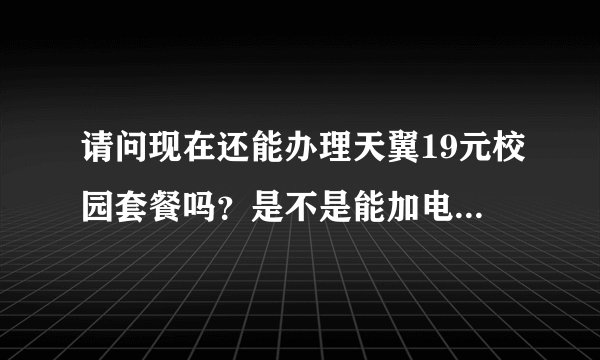 请问现在还能办理天翼19元校园套餐吗？是不是能加电信的号码为亲情号，打电话不要钱？