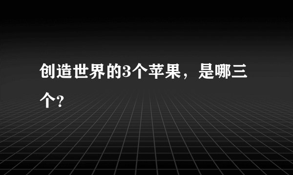 创造世界的3个苹果，是哪三个？