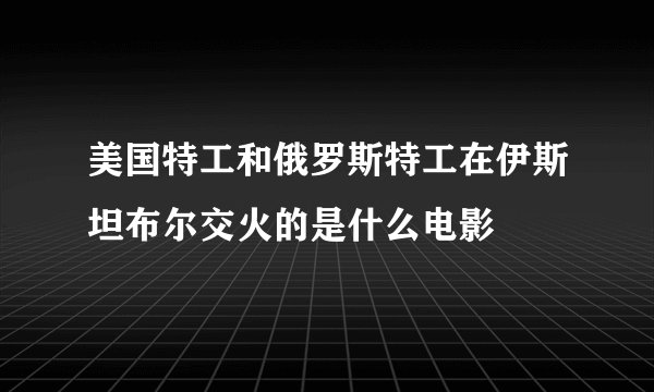美国特工和俄罗斯特工在伊斯坦布尔交火的是什么电影
