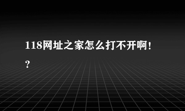 118网址之家怎么打不开啊！？