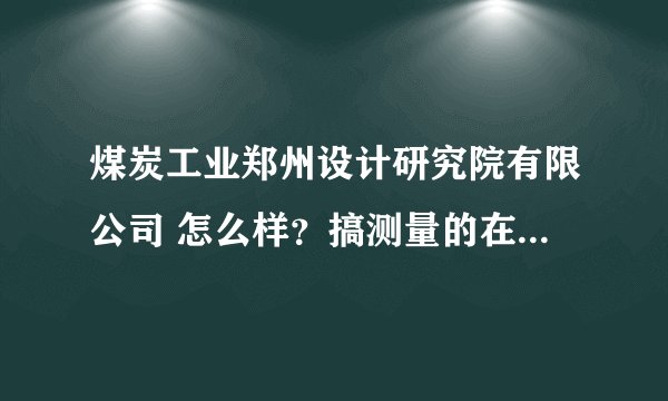 煤炭工业郑州设计研究院有限公司 怎么样？搞测量的在这个单位属前景怎么样？待遇如何？急急急！！！