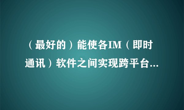 （最好的）能使各IM（即时通讯）软件之间实现跨平台互联互通的即时通讯软件是什么？