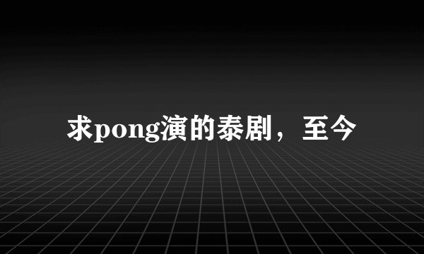 求pong演的泰剧，至今