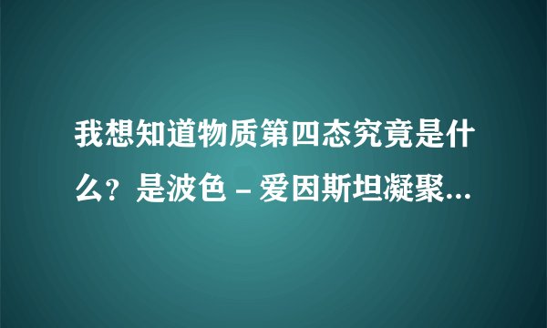 我想知道物质第四态究竟是什么？是波色－爱因斯坦凝聚态、液晶态还是等离子态？他们的区别和联系又是什么